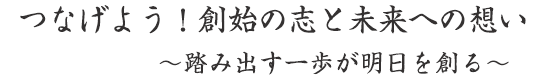 つなげよう！創始の志と未来への想い ～踏み出す一歩が明日を創る～