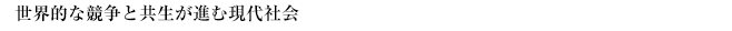 世界的な競争と共生が進む現代社会