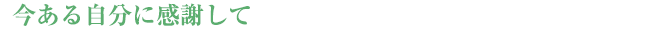 【今ある自分に感謝して】