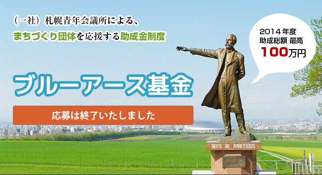 （社）札幌青年会議所による、まちづくり団体を応援する助成金制度　ブルーアース基金　２０１４年。２０１４年助成総額最高１００万円。申し込み締め切り２０１４年５月１２日