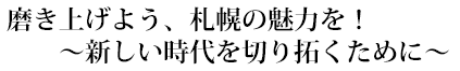 磨き上げよう、札幌の魅力を！　～新しい時代を切り拓くために～