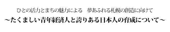 ひとの活力とまちの魅力による　夢あふれる札幌の創造に向けて～たくましい青年経済人と誇りある日本人の育成について～
