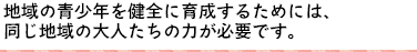 地域の青少年を健全に育成するためには、同じ地域の大人たちの力が必要です。